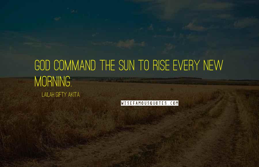 Lailah Gifty Akita Quotes: God command the sun to rise every new morning.