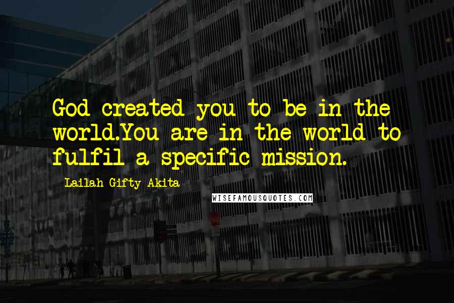 Lailah Gifty Akita Quotes: God created you to be in the world.You are in the world to fulfil a specific mission.