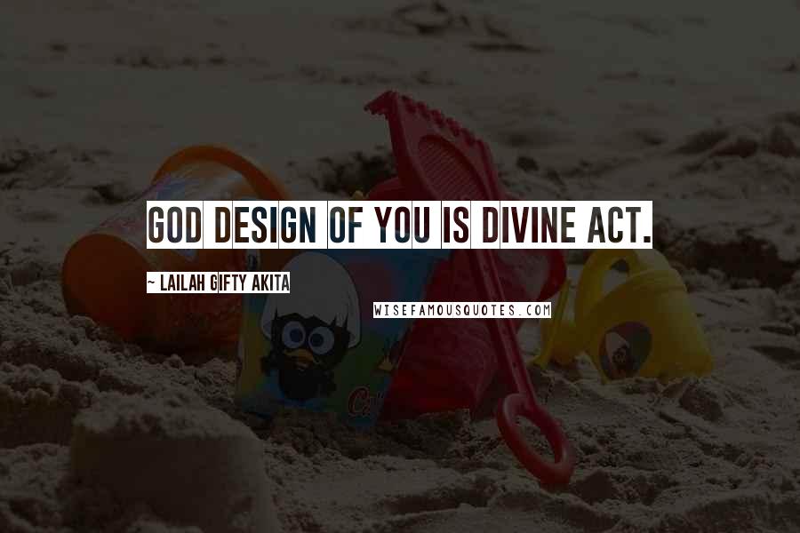 Lailah Gifty Akita Quotes: God design of you is divine act.