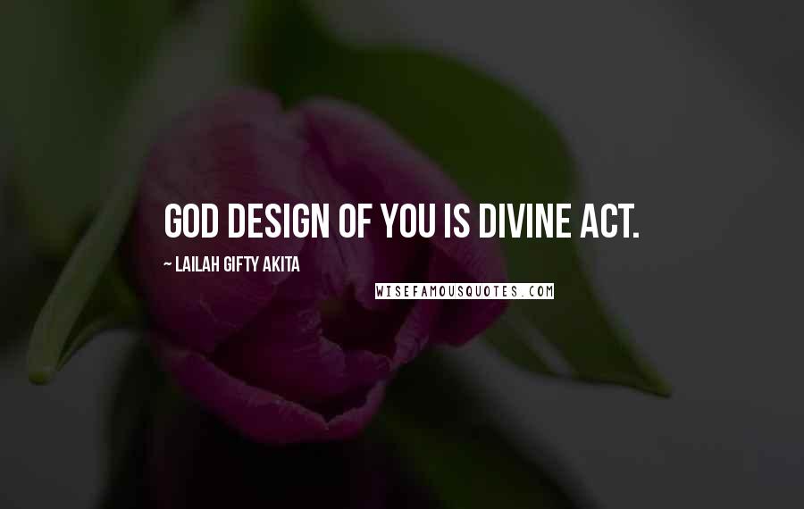 Lailah Gifty Akita Quotes: God design of you is divine act.