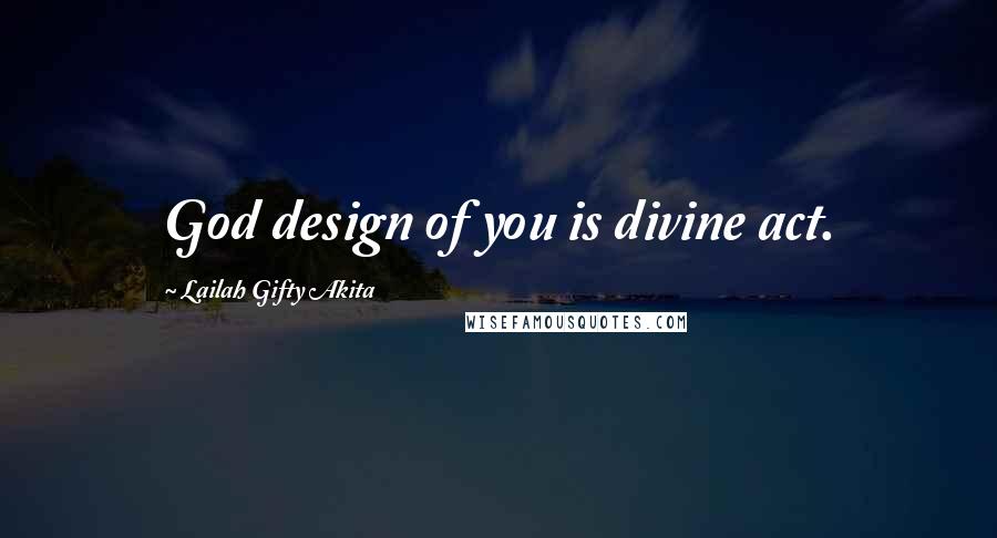 Lailah Gifty Akita Quotes: God design of you is divine act.