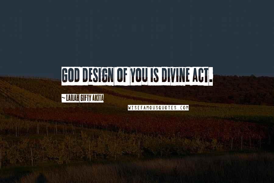 Lailah Gifty Akita Quotes: God design of you is divine act.