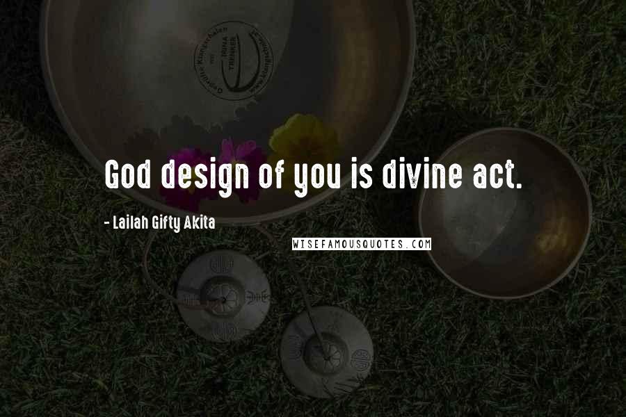 Lailah Gifty Akita Quotes: God design of you is divine act.