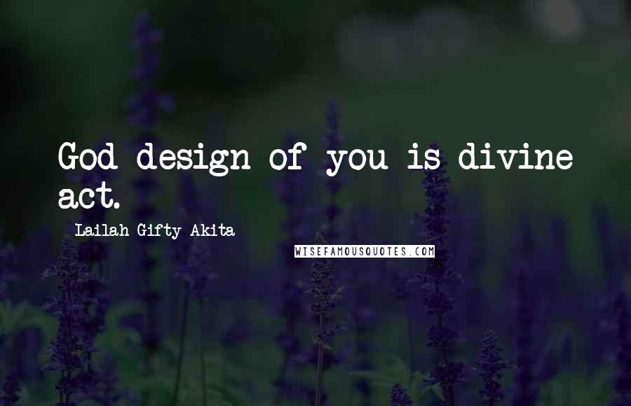 Lailah Gifty Akita Quotes: God design of you is divine act.