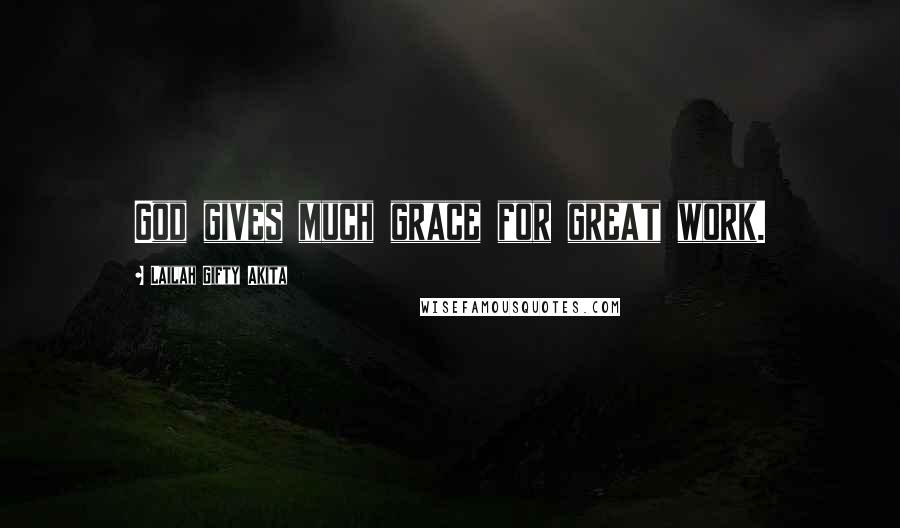 Lailah Gifty Akita Quotes: God gives much grace for great work.