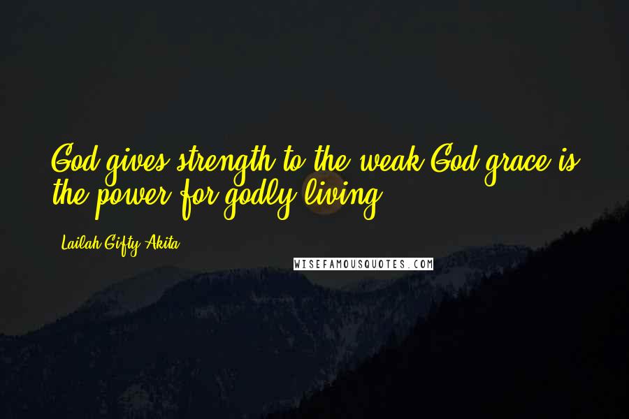 Lailah Gifty Akita Quotes: God gives strength to the weak.God grace is the power for godly living.