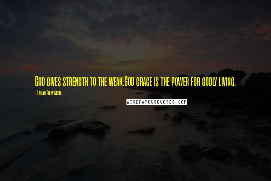 Lailah Gifty Akita Quotes: God gives strength to the weak.God grace is the power for godly living.