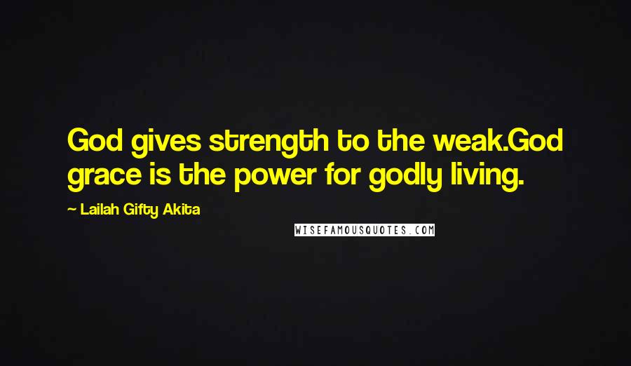 Lailah Gifty Akita Quotes: God gives strength to the weak.God grace is the power for godly living.