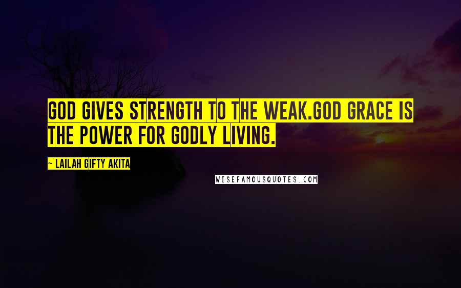 Lailah Gifty Akita Quotes: God gives strength to the weak.God grace is the power for godly living.