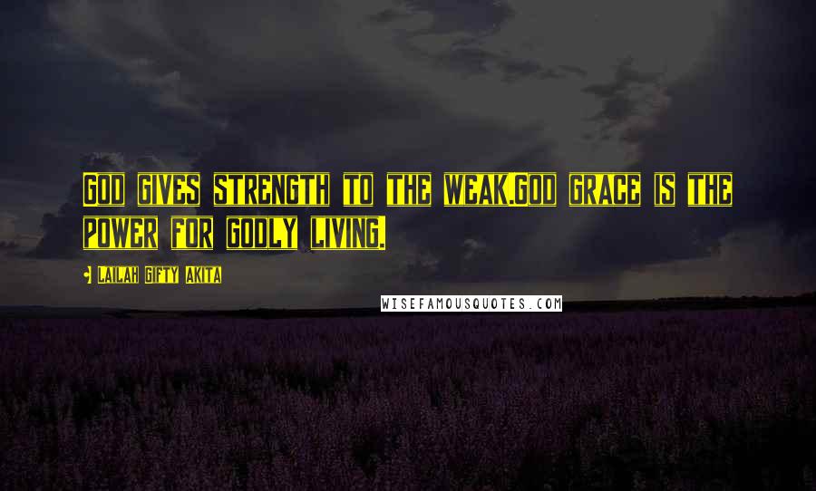 Lailah Gifty Akita Quotes: God gives strength to the weak.God grace is the power for godly living.