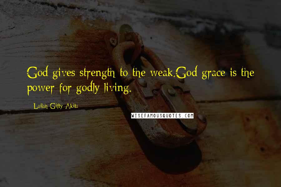 Lailah Gifty Akita Quotes: God gives strength to the weak.God grace is the power for godly living.