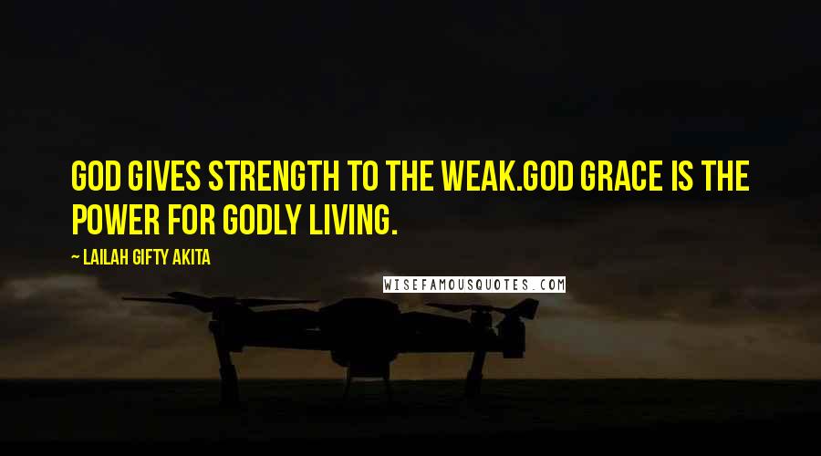 Lailah Gifty Akita Quotes: God gives strength to the weak.God grace is the power for godly living.