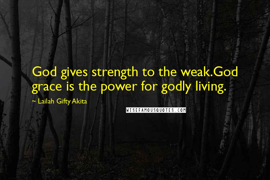 Lailah Gifty Akita Quotes: God gives strength to the weak.God grace is the power for godly living.