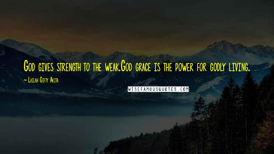 Lailah Gifty Akita Quotes: God gives strength to the weak.God grace is the power for godly living.