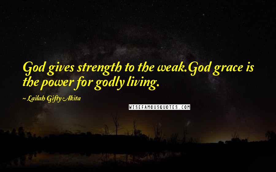 Lailah Gifty Akita Quotes: God gives strength to the weak.God grace is the power for godly living.