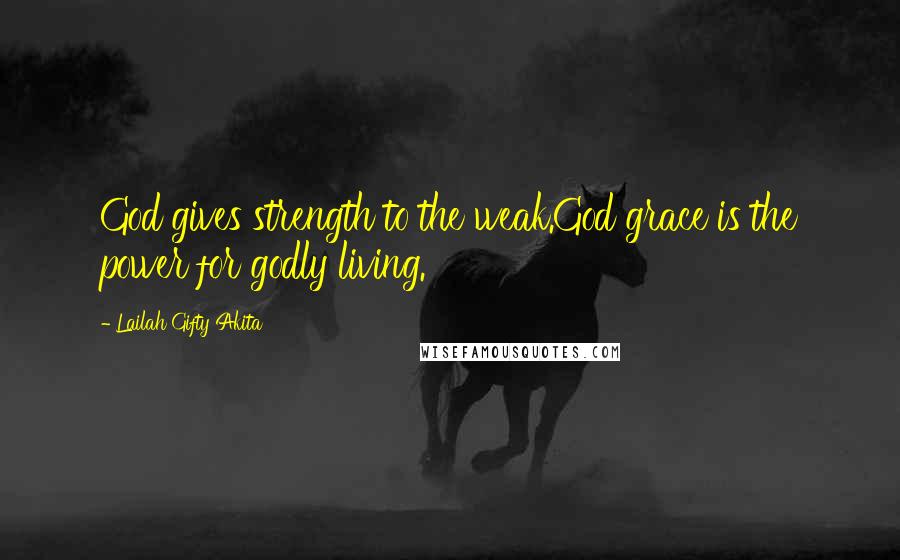 Lailah Gifty Akita Quotes: God gives strength to the weak.God grace is the power for godly living.