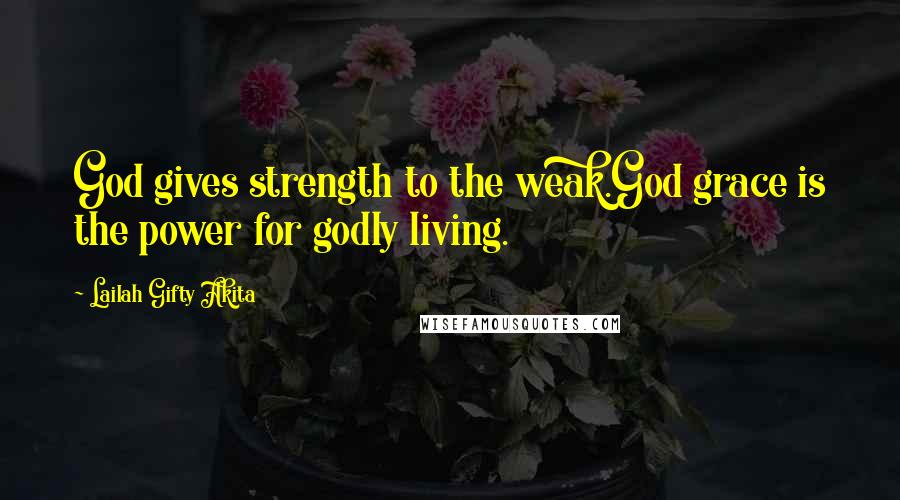 Lailah Gifty Akita Quotes: God gives strength to the weak.God grace is the power for godly living.