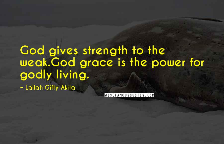 Lailah Gifty Akita Quotes: God gives strength to the weak.God grace is the power for godly living.