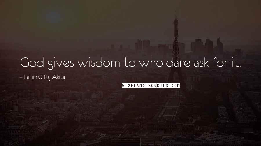 Lailah Gifty Akita Quotes: God gives wisdom to who dare ask for it.