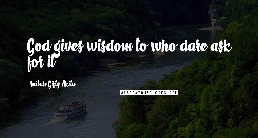 Lailah Gifty Akita Quotes: God gives wisdom to who dare ask for it.