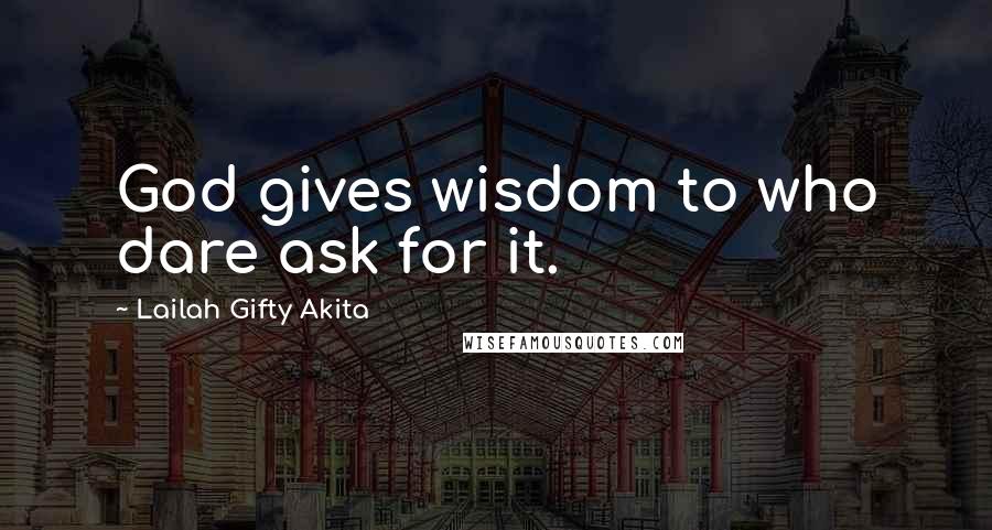 Lailah Gifty Akita Quotes: God gives wisdom to who dare ask for it.