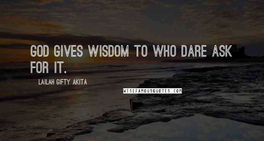 Lailah Gifty Akita Quotes: God gives wisdom to who dare ask for it.