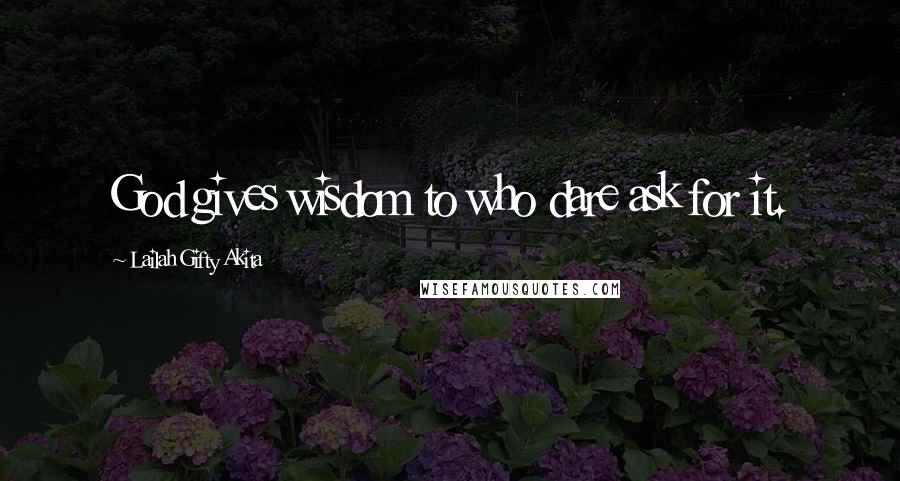 Lailah Gifty Akita Quotes: God gives wisdom to who dare ask for it.