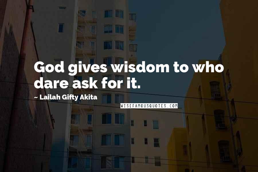 Lailah Gifty Akita Quotes: God gives wisdom to who dare ask for it.