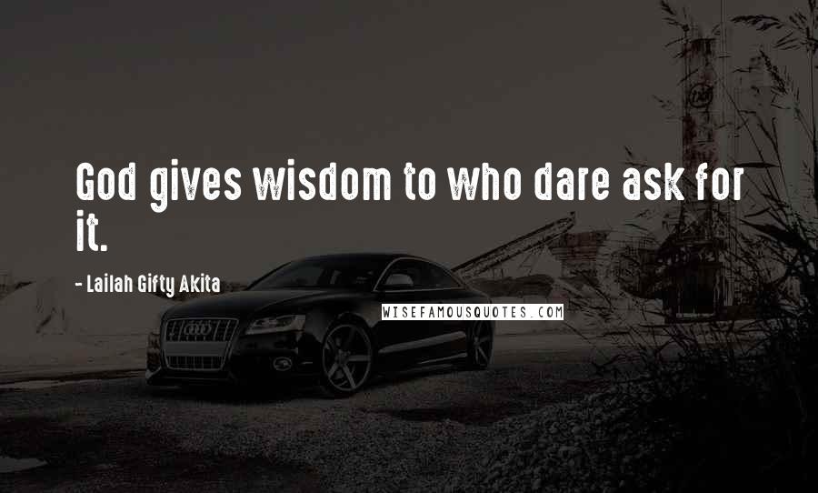 Lailah Gifty Akita Quotes: God gives wisdom to who dare ask for it.