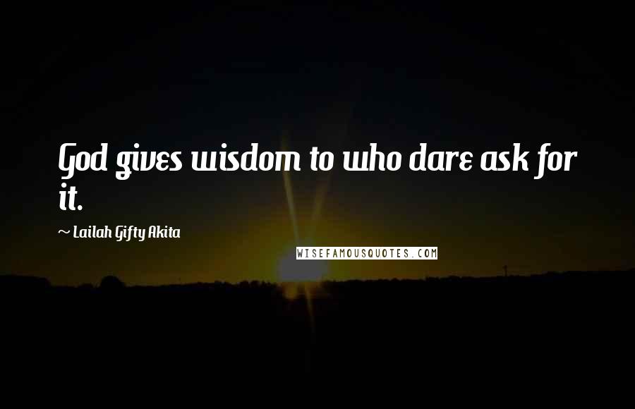 Lailah Gifty Akita Quotes: God gives wisdom to who dare ask for it.