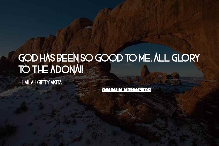 Lailah Gifty Akita Quotes: God has been so good to me. All glory to the Adonai!