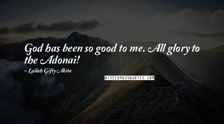 Lailah Gifty Akita Quotes: God has been so good to me. All glory to the Adonai!