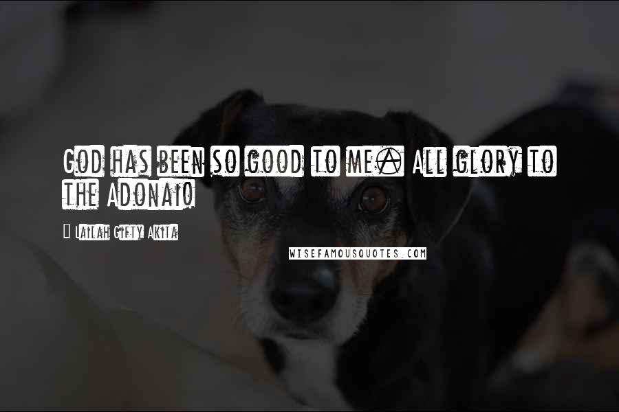 Lailah Gifty Akita Quotes: God has been so good to me. All glory to the Adonai!