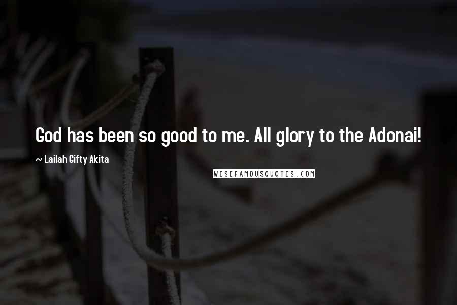 Lailah Gifty Akita Quotes: God has been so good to me. All glory to the Adonai!