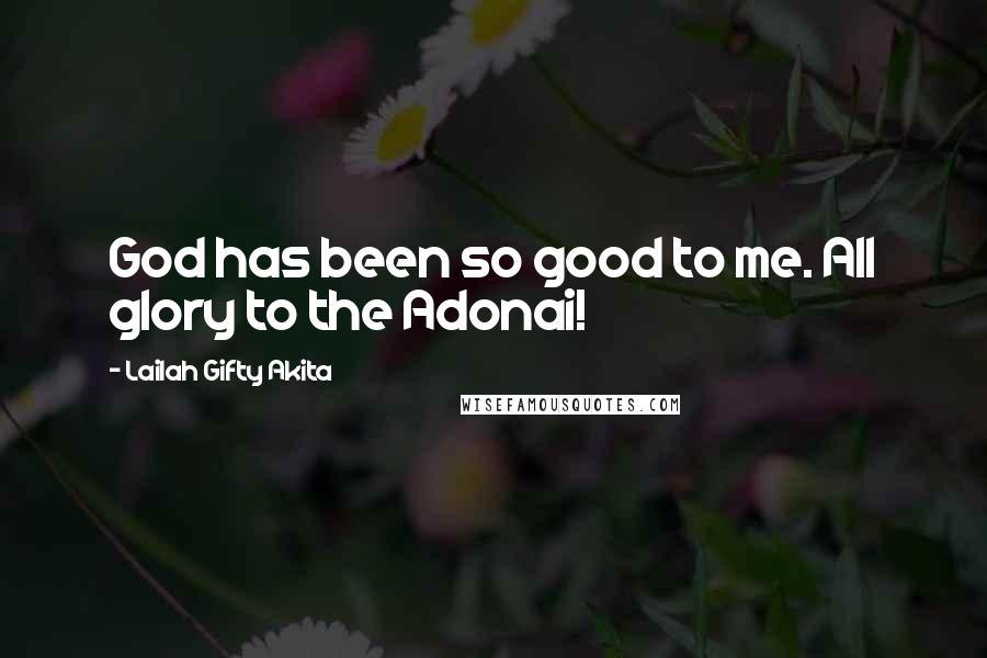 Lailah Gifty Akita Quotes: God has been so good to me. All glory to the Adonai!