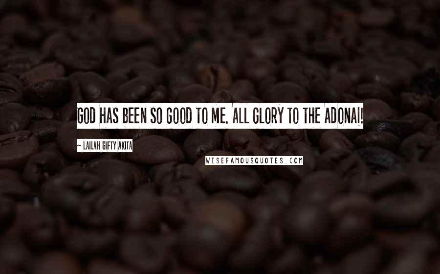 Lailah Gifty Akita Quotes: God has been so good to me. All glory to the Adonai!