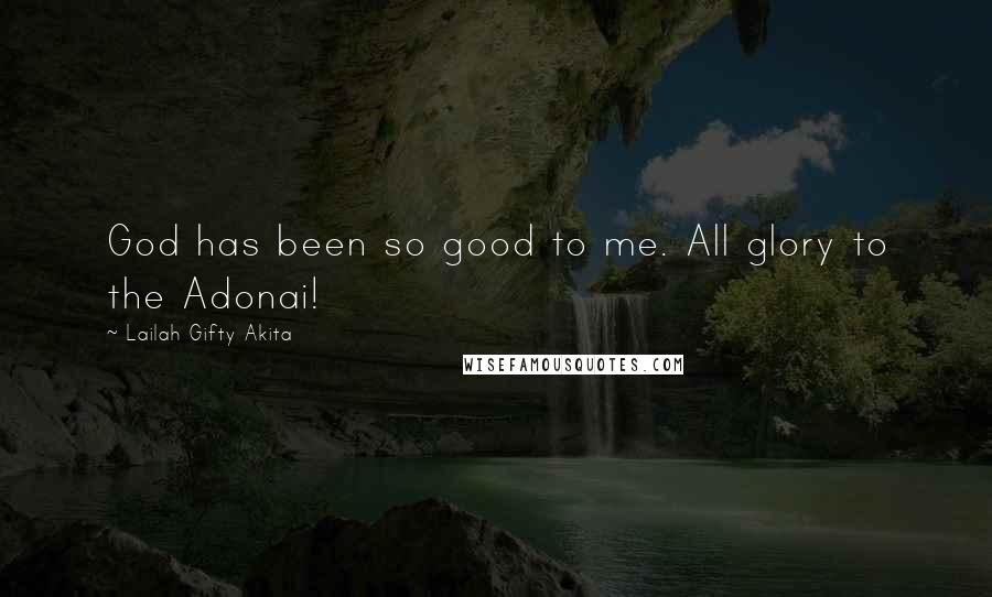 Lailah Gifty Akita Quotes: God has been so good to me. All glory to the Adonai!