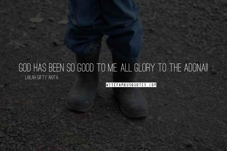 Lailah Gifty Akita Quotes: God has been so good to me. All glory to the Adonai!