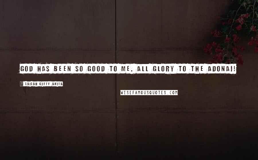 Lailah Gifty Akita Quotes: God has been so good to me. All glory to the Adonai!