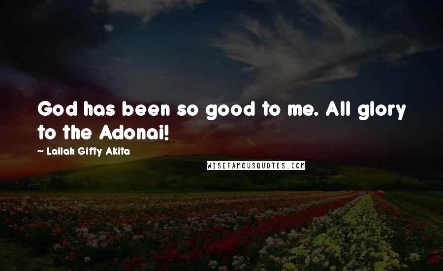 Lailah Gifty Akita Quotes: God has been so good to me. All glory to the Adonai!