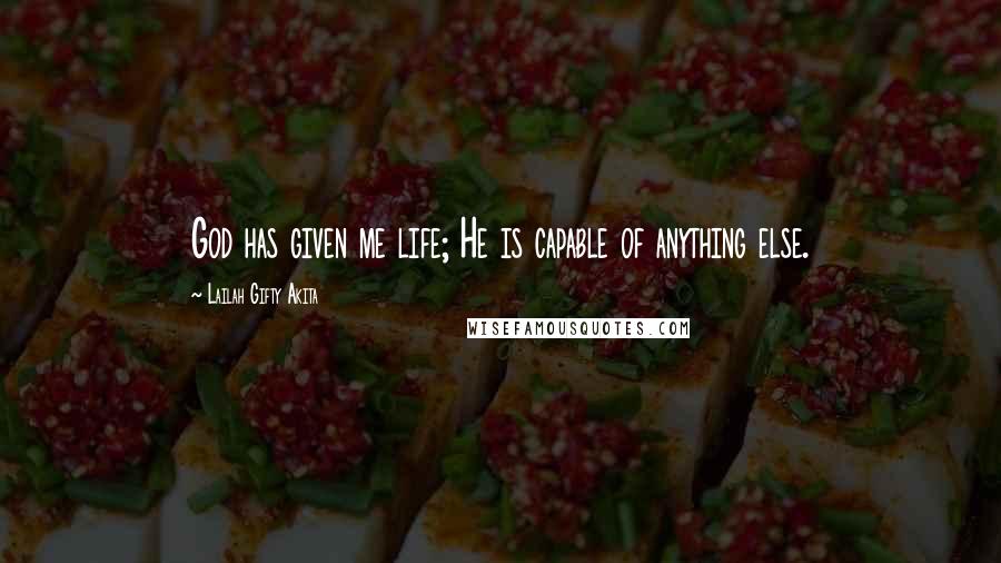 Lailah Gifty Akita Quotes: God has given me life; He is capable of anything else.