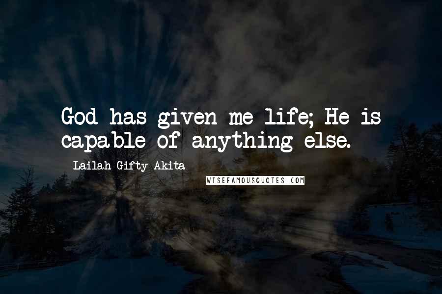 Lailah Gifty Akita Quotes: God has given me life; He is capable of anything else.