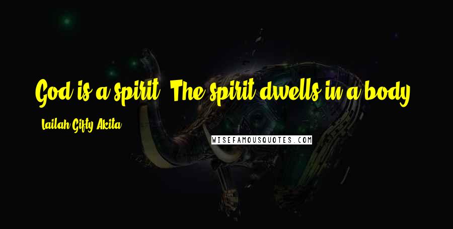 Lailah Gifty Akita Quotes: God is a spirit. The spirit dwells in a body.