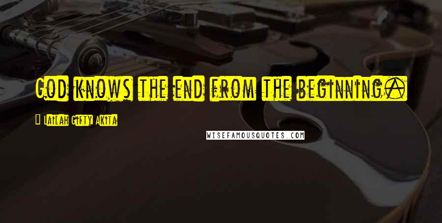 Lailah Gifty Akita Quotes: God knows the end from the beginning.