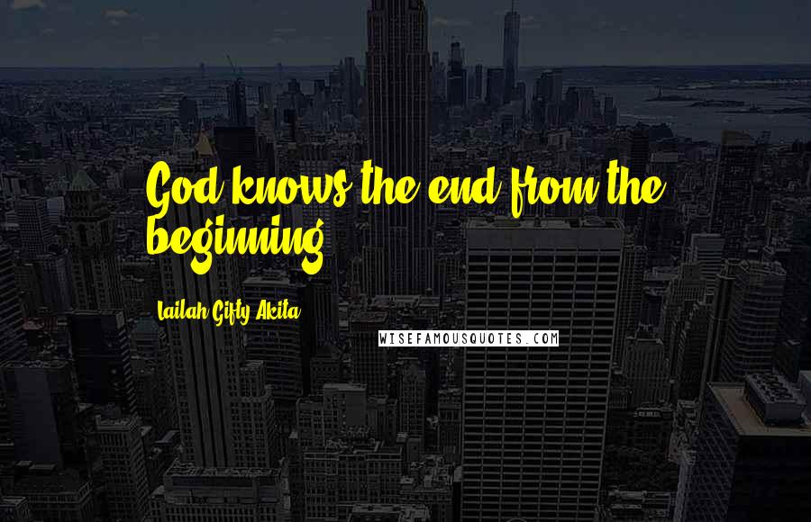 Lailah Gifty Akita Quotes: God knows the end from the beginning.