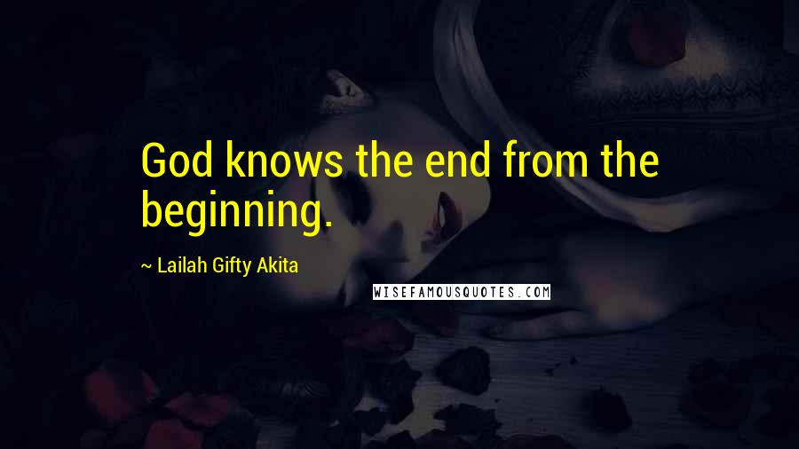 Lailah Gifty Akita Quotes: God knows the end from the beginning.