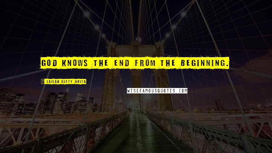 Lailah Gifty Akita Quotes: God knows the end from the beginning.