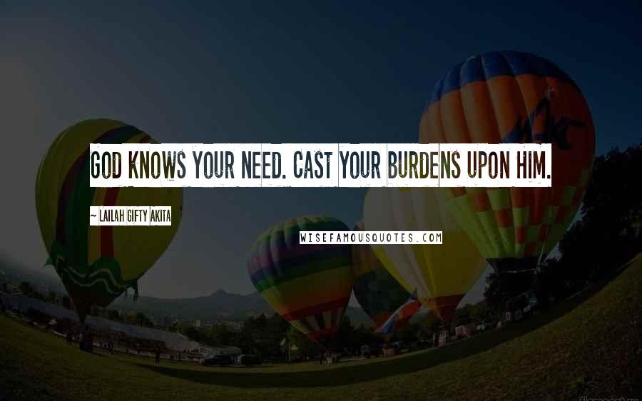 Lailah Gifty Akita Quotes: God knows your need. Cast your burdens upon Him.