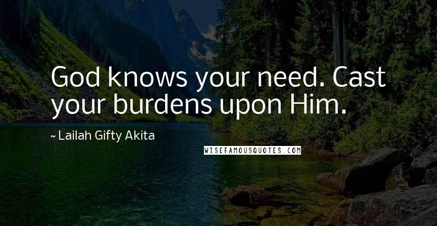 Lailah Gifty Akita Quotes: God knows your need. Cast your burdens upon Him.