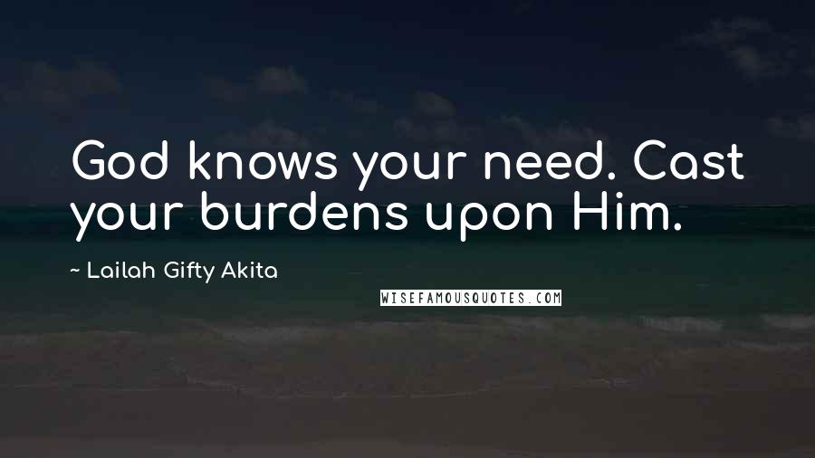 Lailah Gifty Akita Quotes: God knows your need. Cast your burdens upon Him.